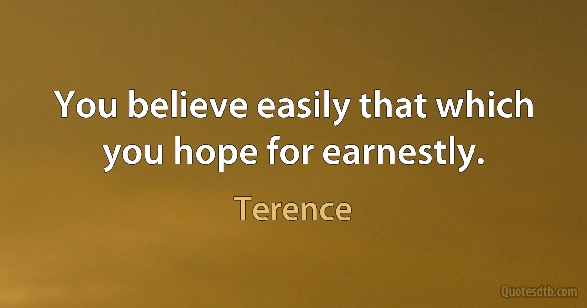 You believe easily that which you hope for earnestly. (Terence)