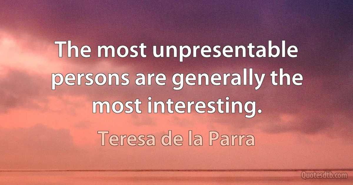 The most unpresentable persons are generally the most interesting. (Teresa de la Parra)