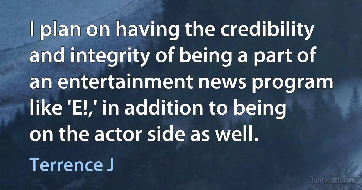 I plan on having the credibility and integrity of being a part of an entertainment news program like 'E!,' in addition to being on the actor side as well. (Terrence J)