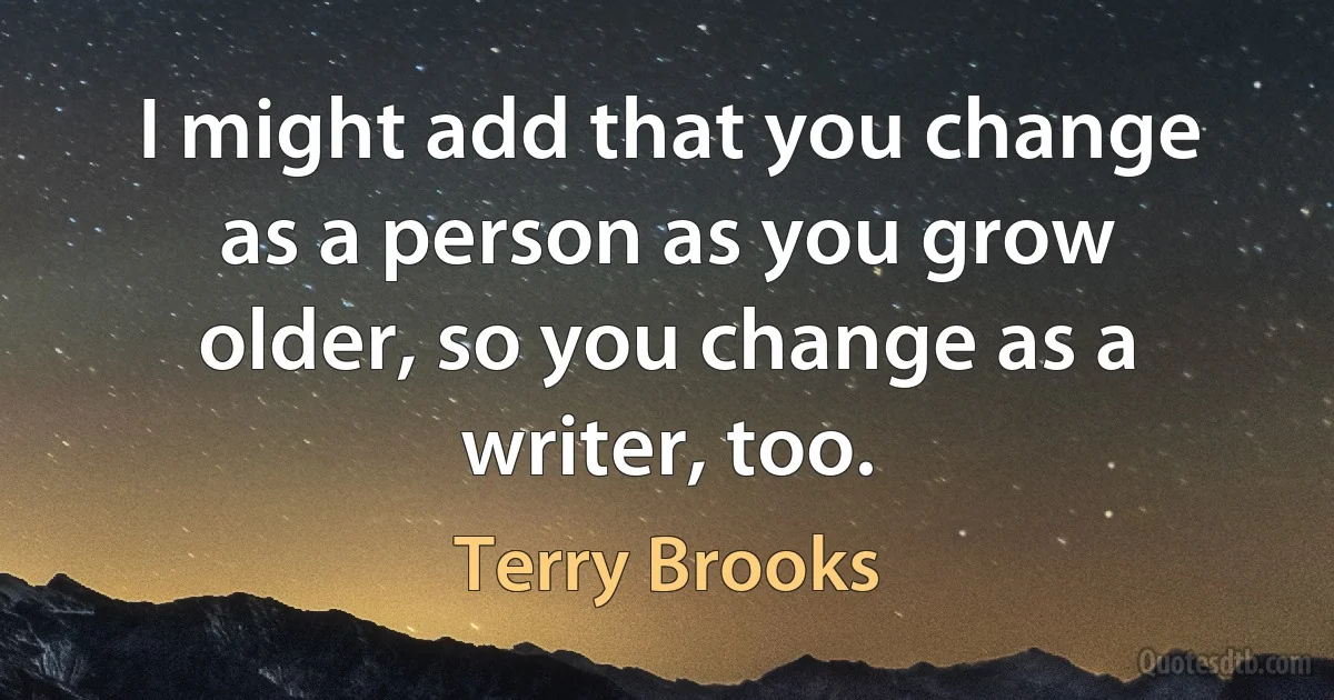 I might add that you change as a person as you grow older, so you change as a writer, too. (Terry Brooks)