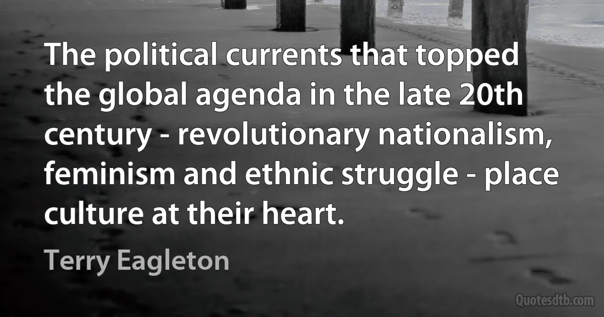 The political currents that topped the global agenda in the late 20th century - revolutionary nationalism, feminism and ethnic struggle - place culture at their heart. (Terry Eagleton)