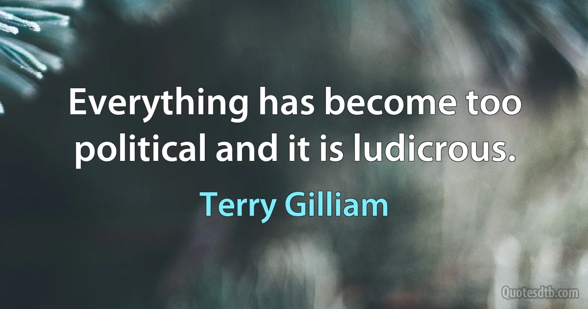 Everything has become too political and it is ludicrous. (Terry Gilliam)