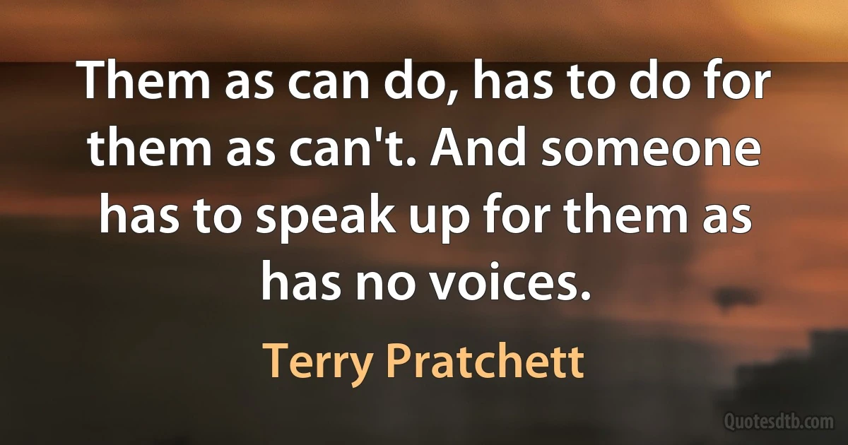 Them as can do, has to do for them as can't. And someone has to speak up for them as has no voices. (Terry Pratchett)