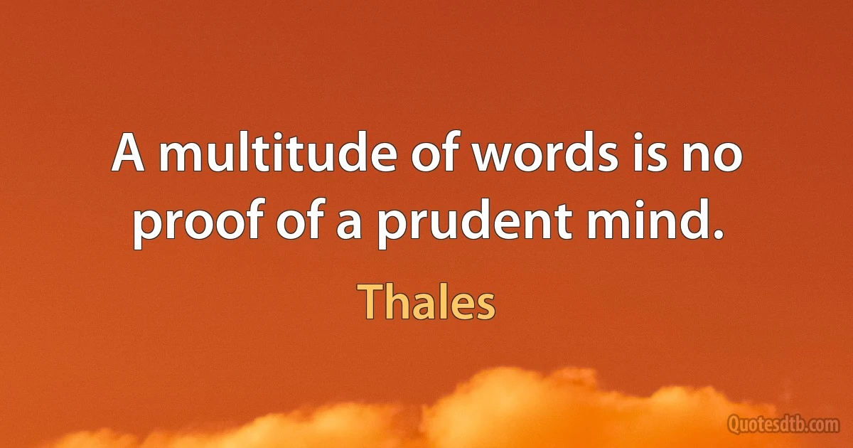 A multitude of words is no proof of a prudent mind. (Thales)