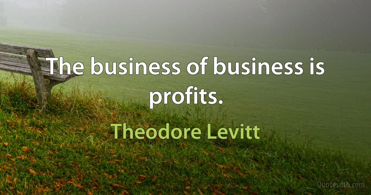 The business of business is profits. (Theodore Levitt)