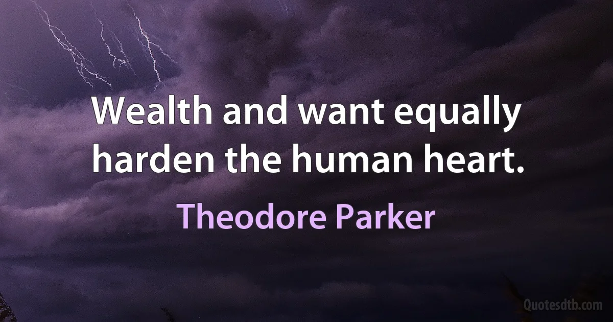 Wealth and want equally harden the human heart. (Theodore Parker)