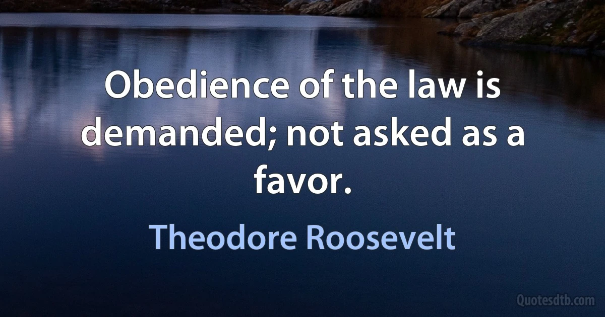 Obedience of the law is demanded; not asked as a favor. (Theodore Roosevelt)