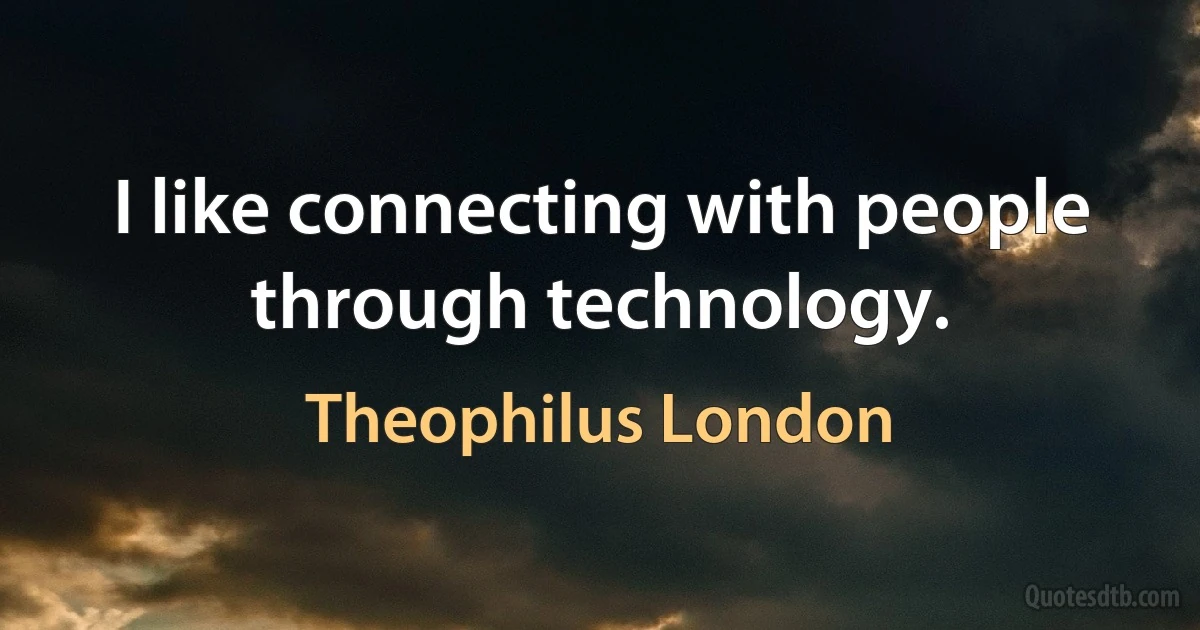 I like connecting with people through technology. (Theophilus London)