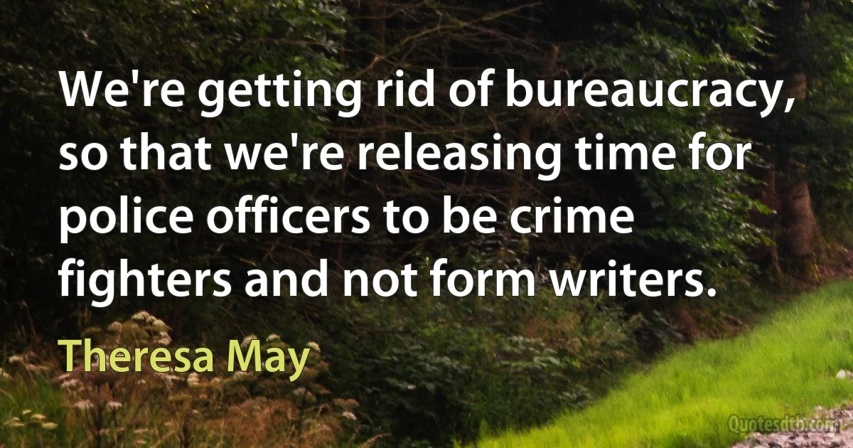 We're getting rid of bureaucracy, so that we're releasing time for police officers to be crime fighters and not form writers. (Theresa May)