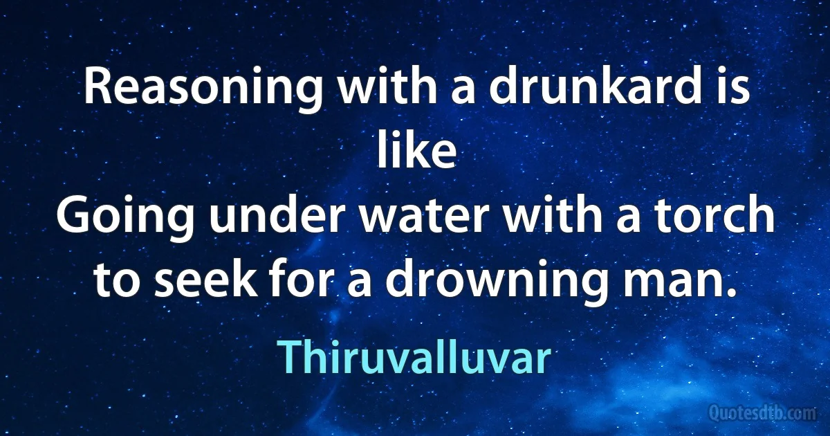 Reasoning with a drunkard is like
Going under water with a torch to seek for a drowning man. (Thiruvalluvar)