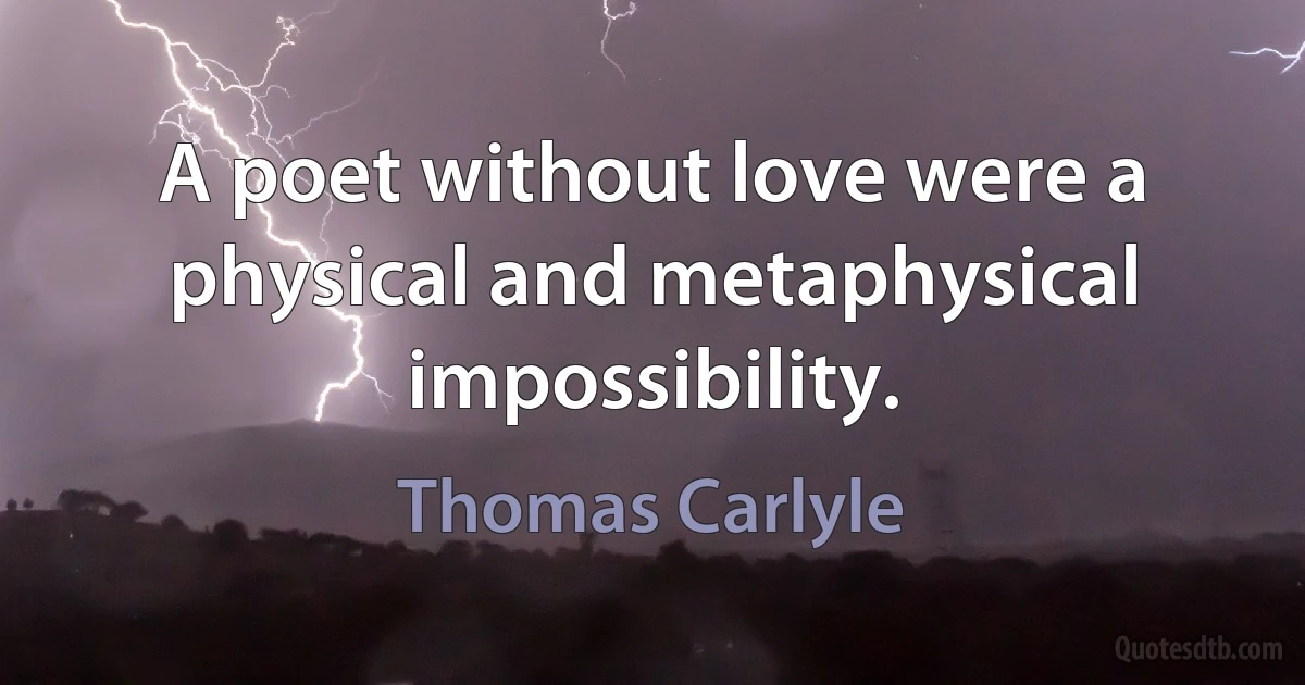 A poet without love were a physical and metaphysical impossibility. (Thomas Carlyle)