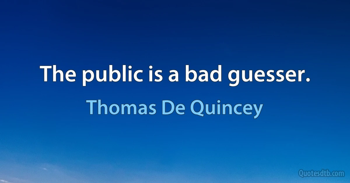 The public is a bad guesser. (Thomas De Quincey)