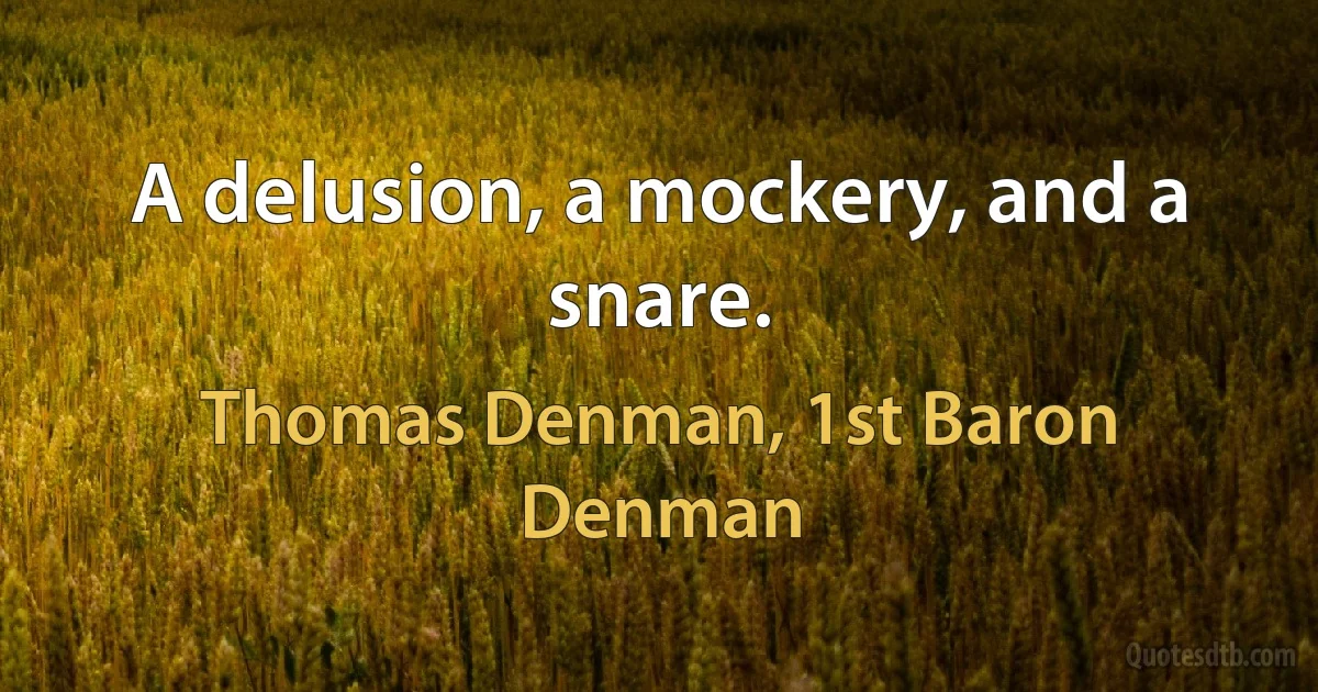 A delusion, a mockery, and a snare. (Thomas Denman, 1st Baron Denman)