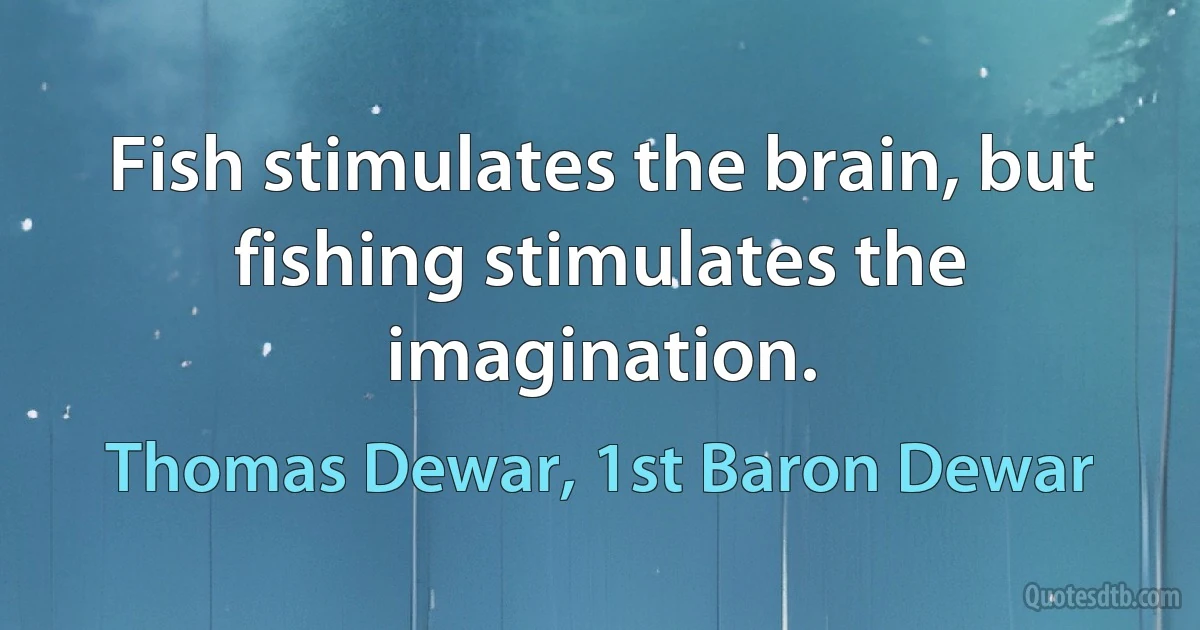 Fish stimulates the brain, but fishing stimulates the imagination. (Thomas Dewar, 1st Baron Dewar)