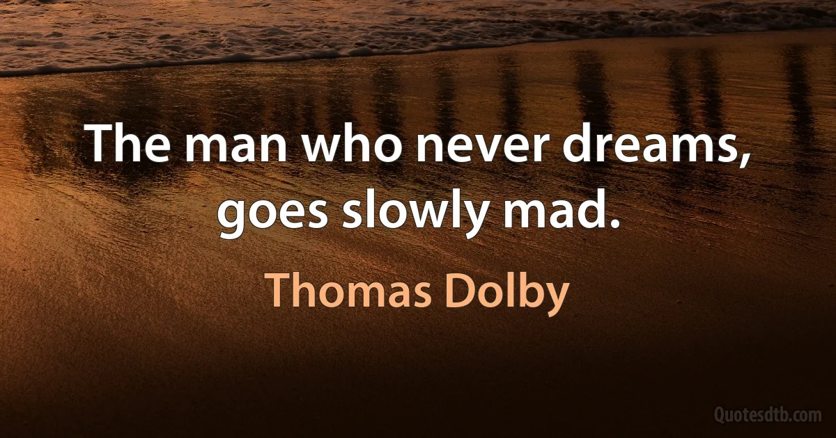 The man who never dreams, goes slowly mad. (Thomas Dolby)