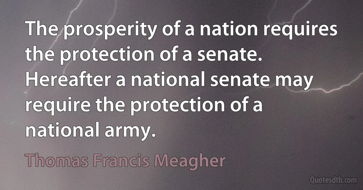 The prosperity of a nation requires the protection of a senate. Hereafter a national senate may require the protection of a national army. (Thomas Francis Meagher)