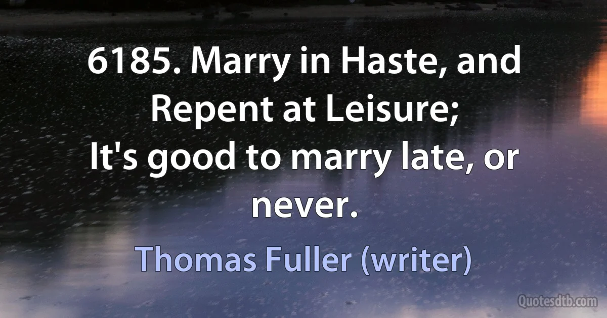 6185. Marry in Haste, and Repent at Leisure;
It's good to marry late, or never. (Thomas Fuller (writer))