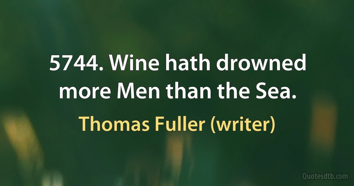 5744. Wine hath drowned more Men than the Sea. (Thomas Fuller (writer))