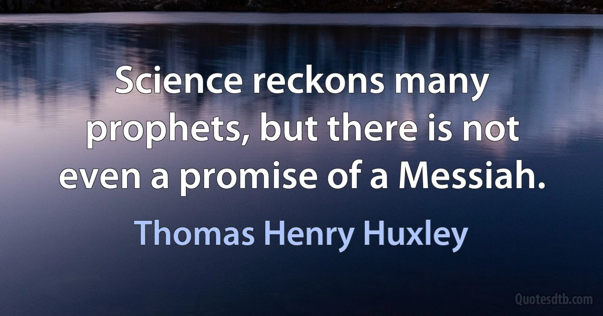 Science reckons many prophets, but there is not even a promise of a Messiah. (Thomas Henry Huxley)