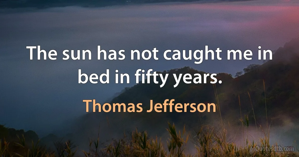 The sun has not caught me in bed in fifty years. (Thomas Jefferson)