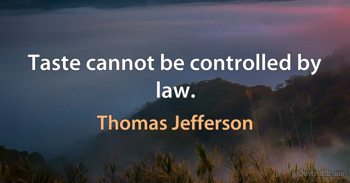 Taste cannot be controlled by law. (Thomas Jefferson)