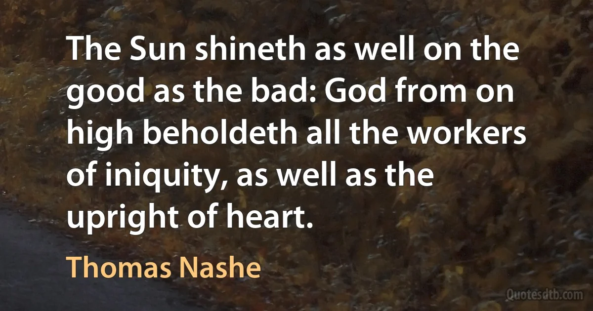 The Sun shineth as well on the good as the bad: God from on high beholdeth all the workers of iniquity, as well as the upright of heart. (Thomas Nashe)