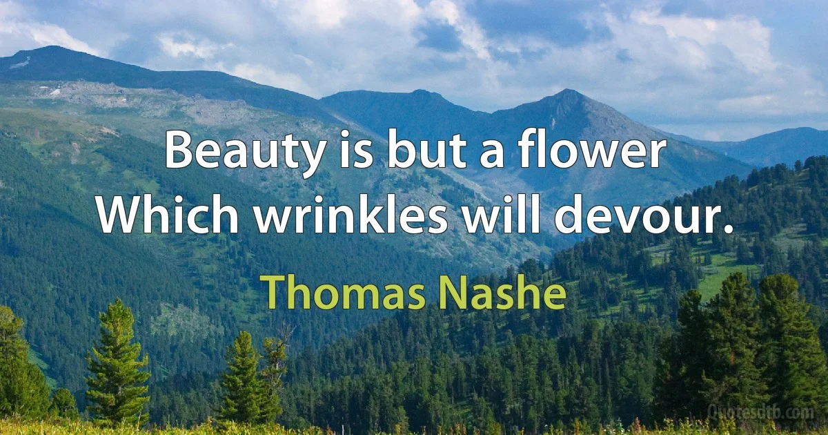 Beauty is but a flower
Which wrinkles will devour. (Thomas Nashe)