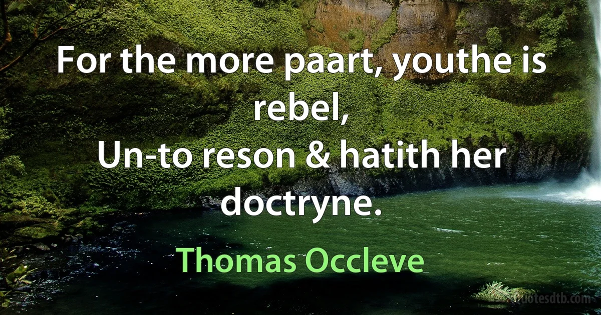 For the more paart, youthe is rebel,
Un-to reson & hatith her doctryne. (Thomas Occleve)