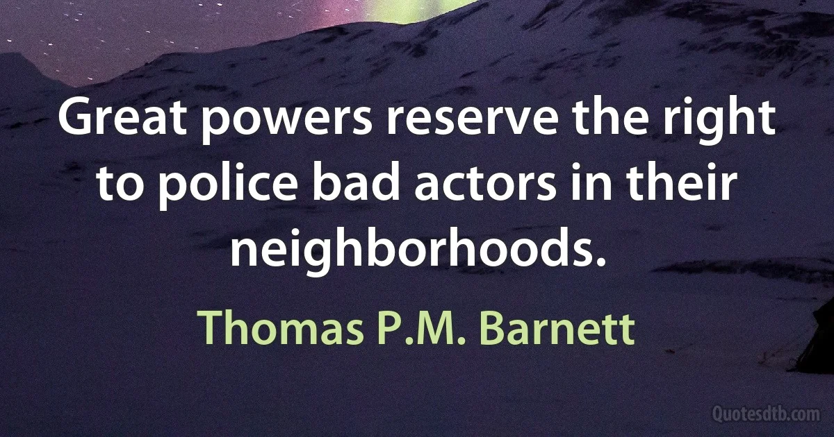 Great powers reserve the right to police bad actors in their neighborhoods. (Thomas P.M. Barnett)