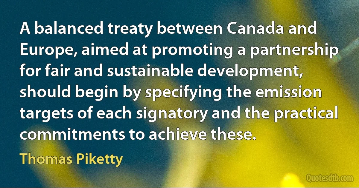 A balanced treaty between Canada and Europe, aimed at promoting a partnership for fair and sustainable development, should begin by specifying the emission targets of each signatory and the practical commitments to achieve these. (Thomas Piketty)