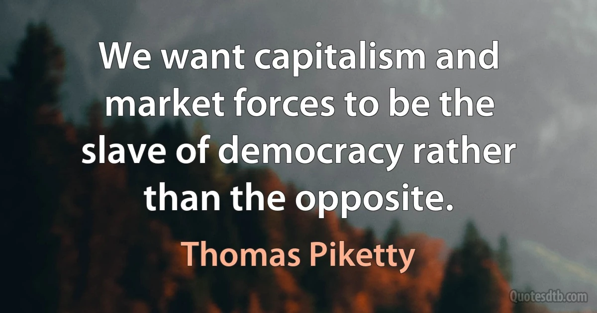 We want capitalism and market forces to be the slave of democracy rather than the opposite. (Thomas Piketty)