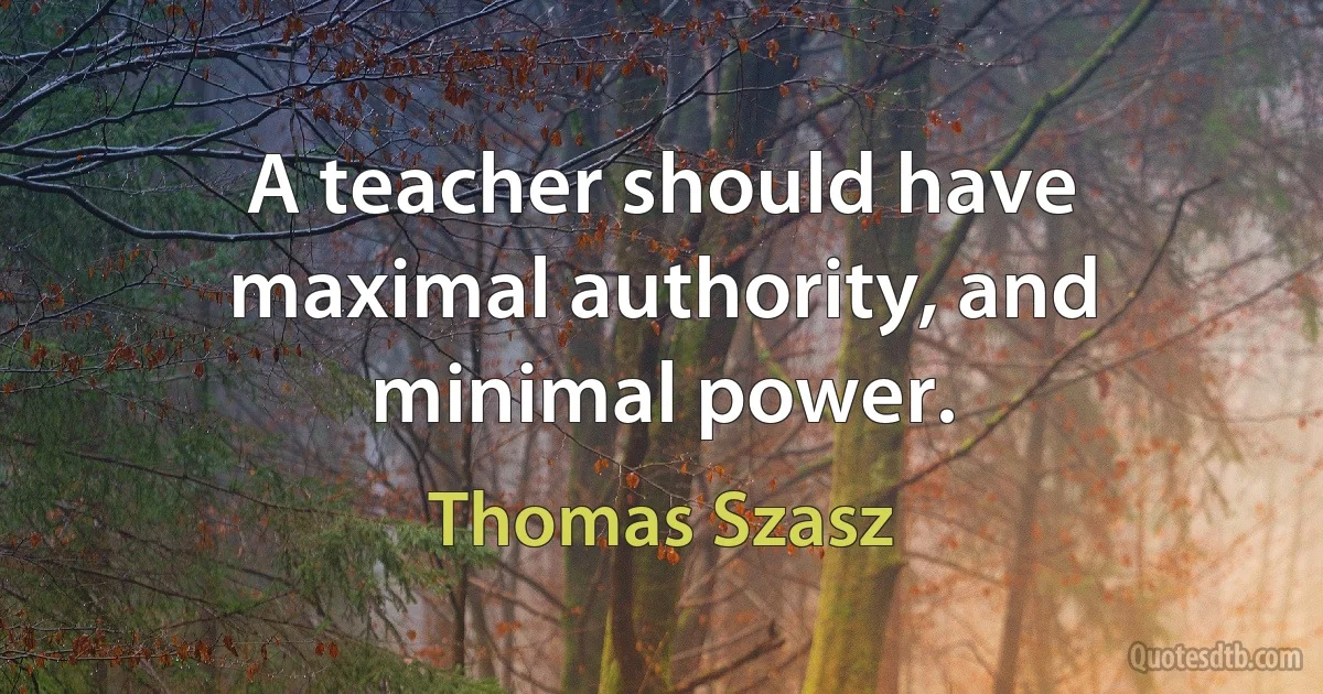 A teacher should have maximal authority, and minimal power. (Thomas Szasz)