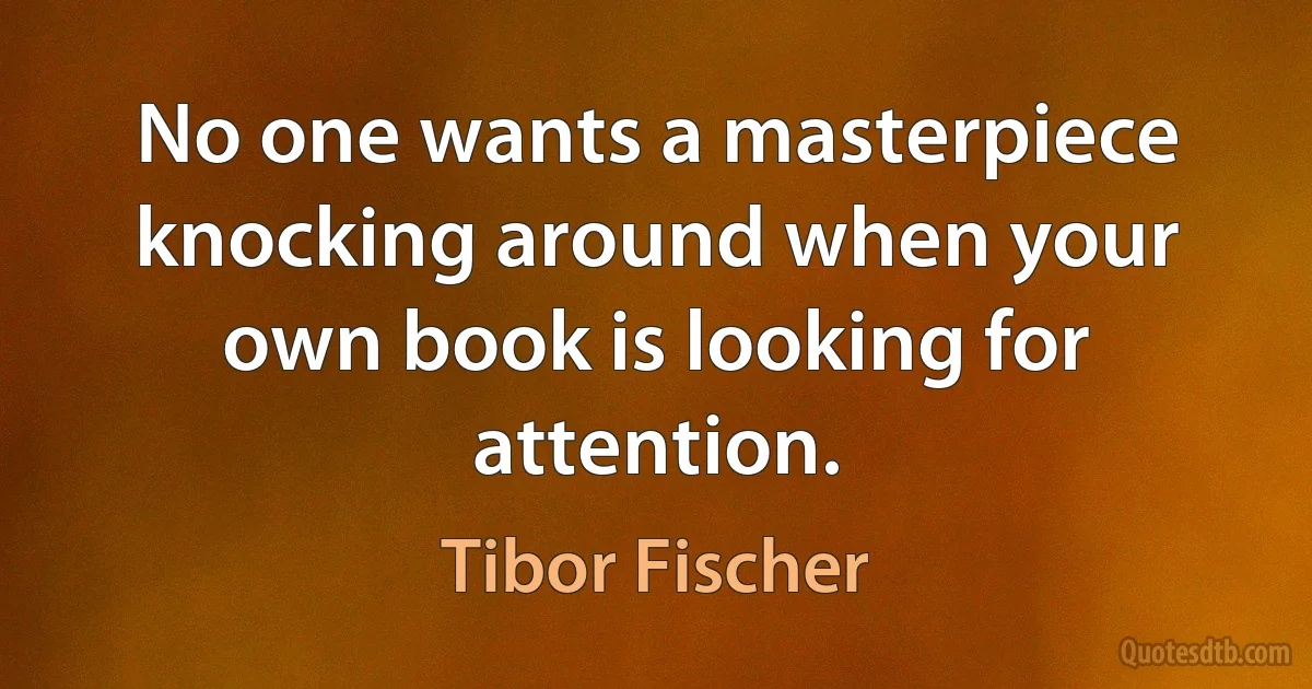 No one wants a masterpiece knocking around when your own book is looking for attention. (Tibor Fischer)