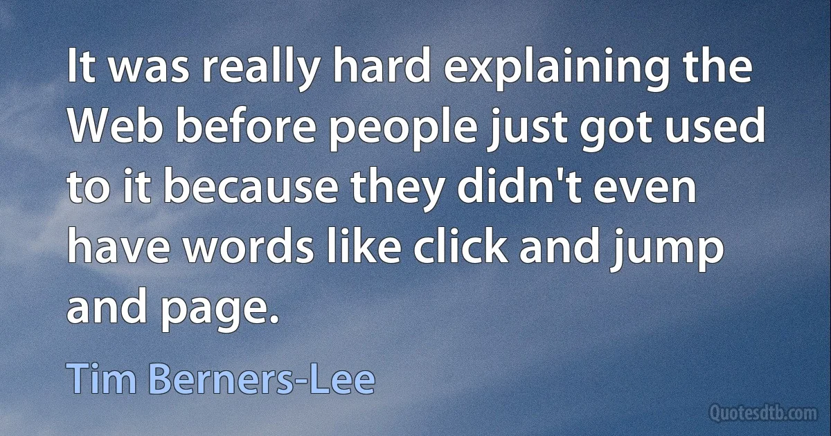 It was really hard explaining the Web before people just got used to it because they didn't even have words like click and jump and page. (Tim Berners-Lee)