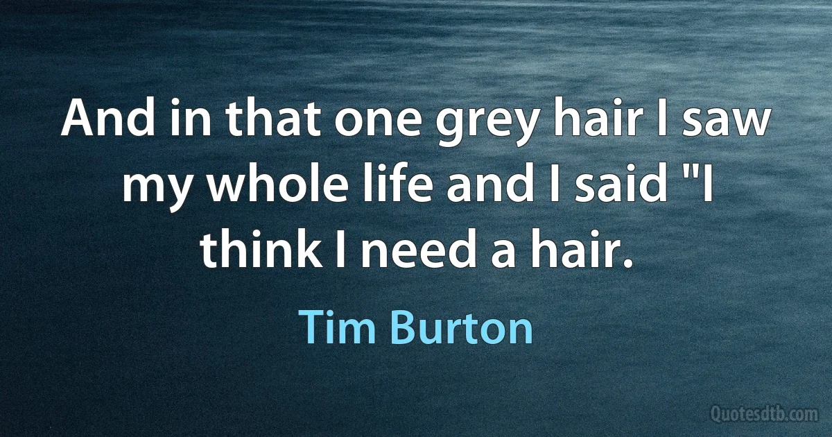 And in that one grey hair I saw my whole life and I said "I think I need a hair. (Tim Burton)