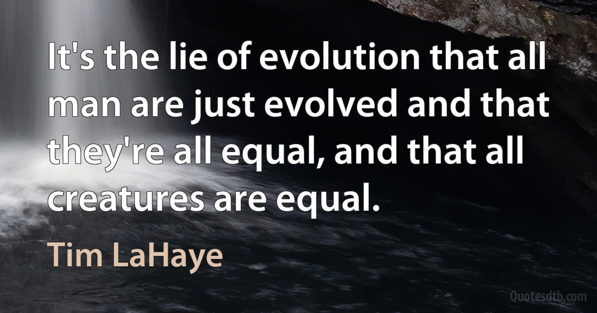 It's the lie of evolution that all man are just evolved and that they're all equal, and that all creatures are equal. (Tim LaHaye)