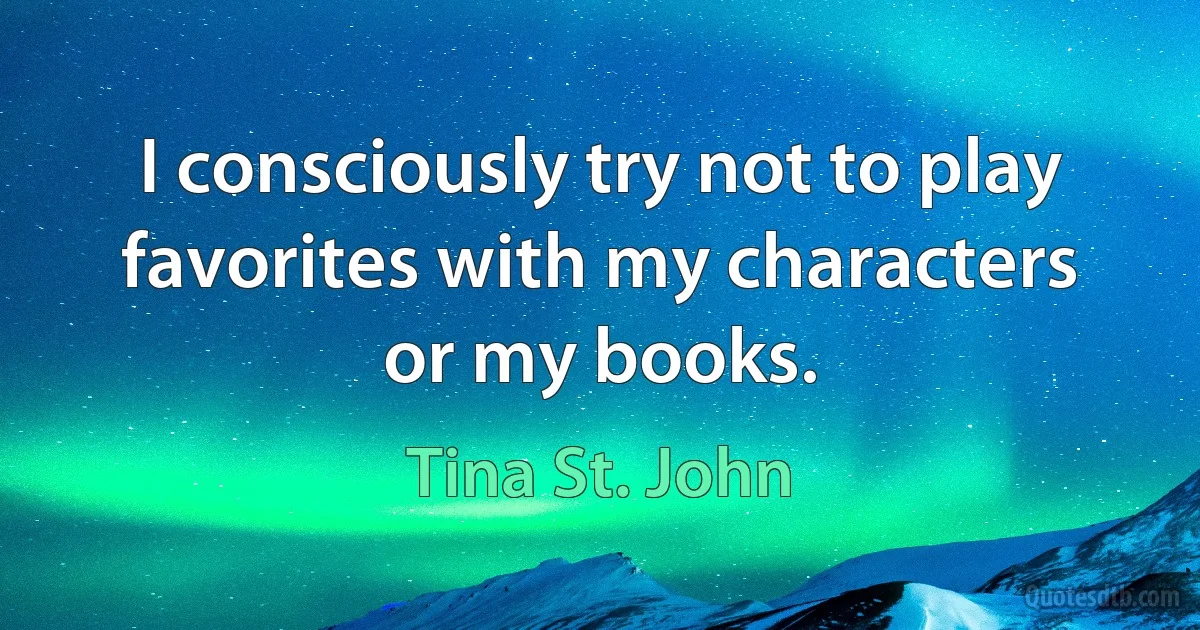 I consciously try not to play favorites with my characters or my books. (Tina St. John)