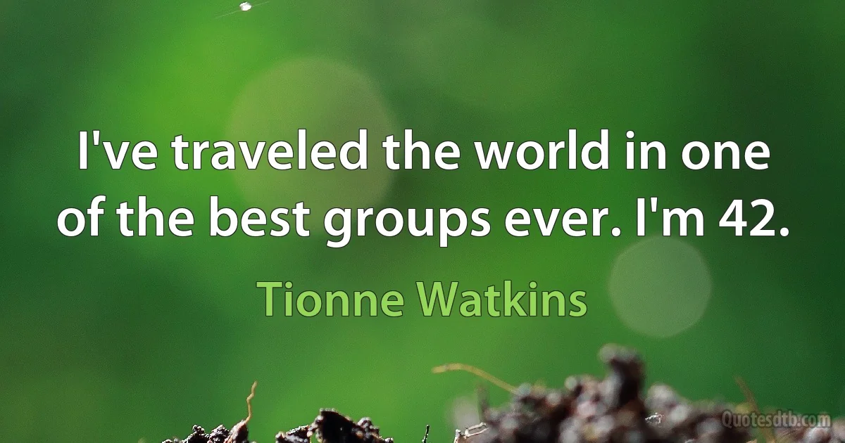 I've traveled the world in one of the best groups ever. I'm 42. (Tionne Watkins)