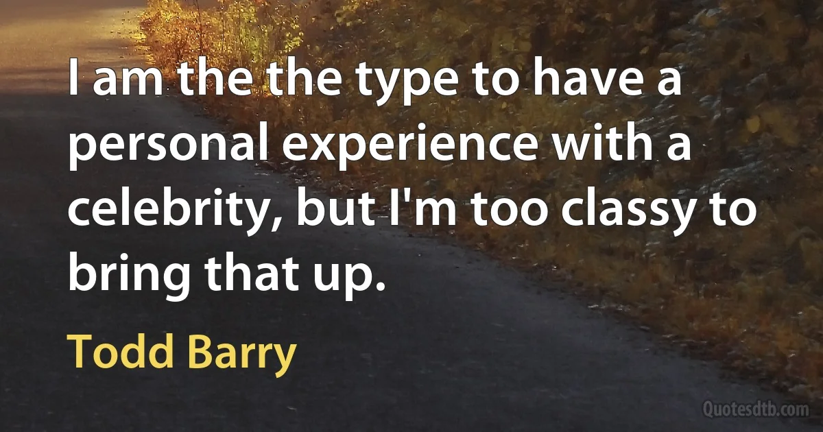 I am the the type to have a personal experience with a celebrity, but I'm too classy to bring that up. (Todd Barry)