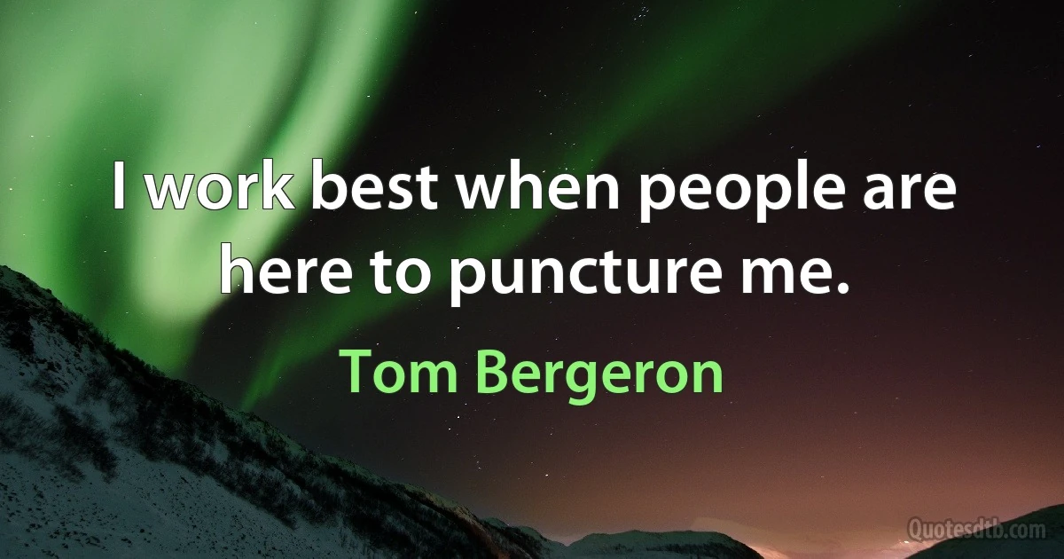 I work best when people are here to puncture me. (Tom Bergeron)