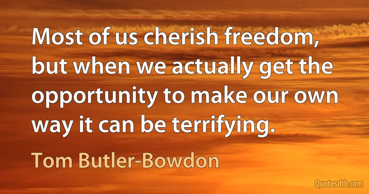 Most of us cherish freedom, but when we actually get the opportunity to make our own way it can be terrifying. (Tom Butler-Bowdon)