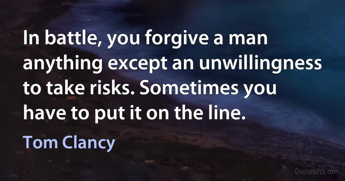 In battle, you forgive a man anything except an unwillingness to take risks. Sometimes you have to put it on the line. (Tom Clancy)