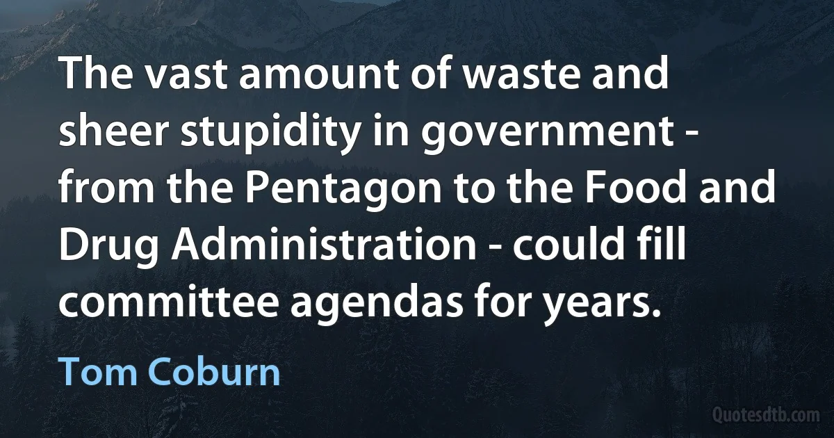 The vast amount of waste and sheer stupidity in government - from the Pentagon to the Food and Drug Administration - could fill committee agendas for years. (Tom Coburn)