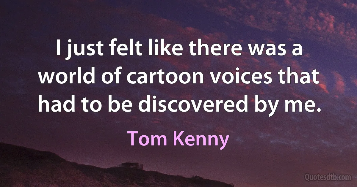 I just felt like there was a world of cartoon voices that had to be discovered by me. (Tom Kenny)