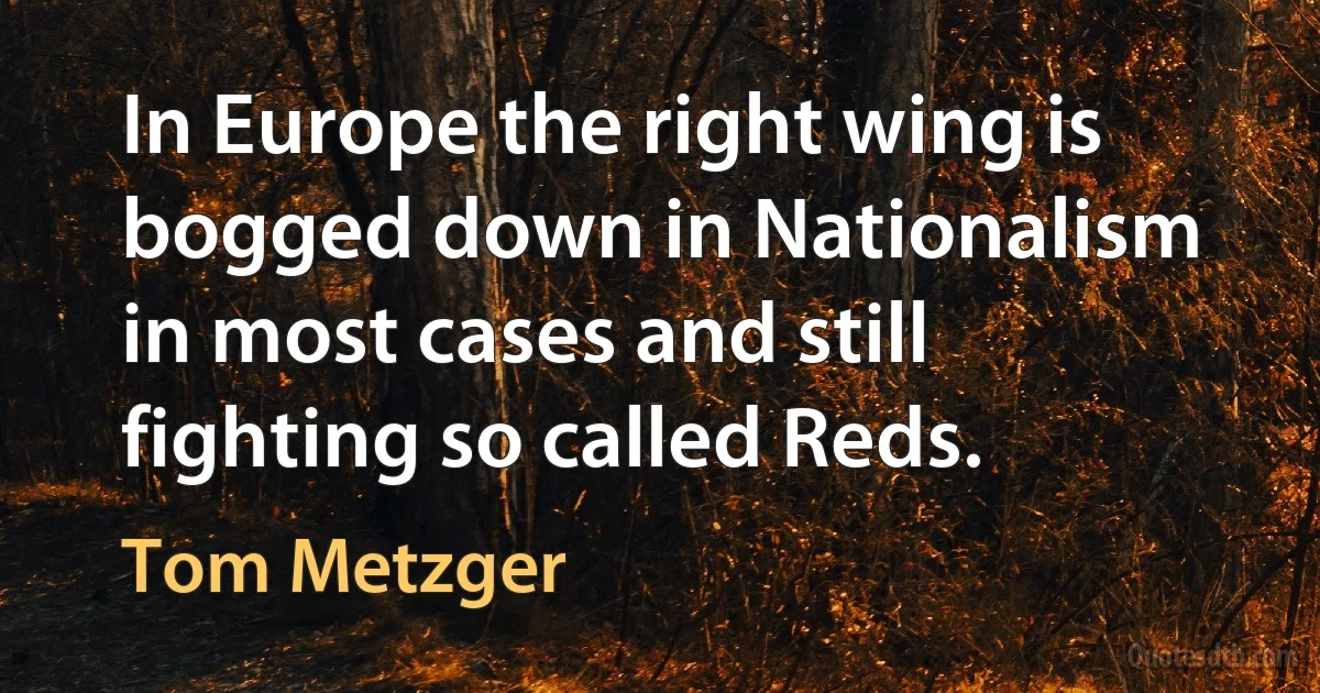 In Europe the right wing is bogged down in Nationalism in most cases and still fighting so called Reds. (Tom Metzger)