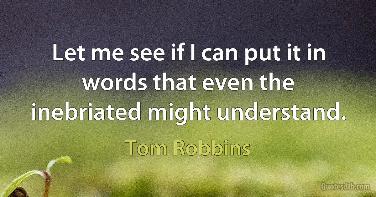 Let me see if I can put it in words that even the inebriated might understand. (Tom Robbins)