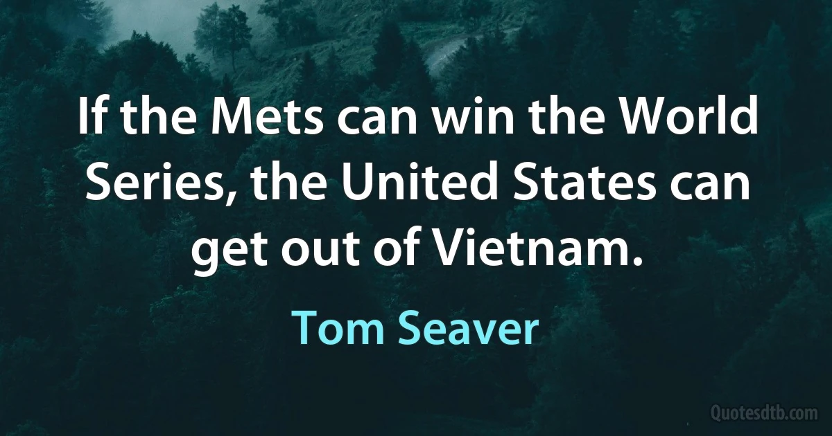 If the Mets can win the World Series, the United States can get out of Vietnam. (Tom Seaver)