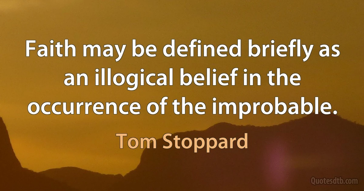 Faith may be defined briefly as an illogical belief in the occurrence of the improbable. (Tom Stoppard)