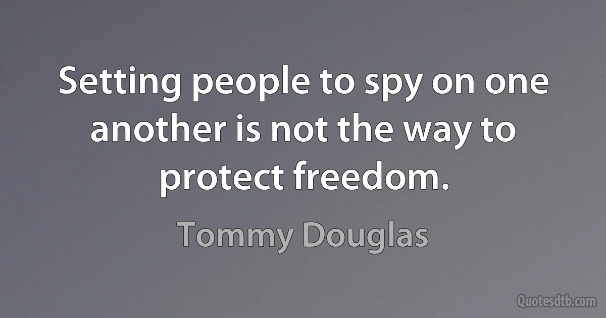 Setting people to spy on one another is not the way to protect freedom. (Tommy Douglas)