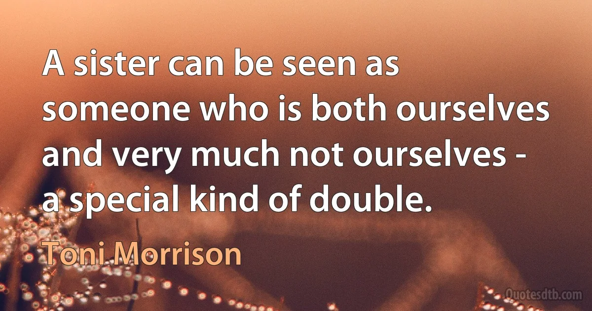 A sister can be seen as someone who is both ourselves and very much not ourselves - a special kind of double. (Toni Morrison)